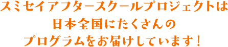 スミセイアフタースクールプロジェクトは日本全国にたくさんのプログラムをお届けしています!